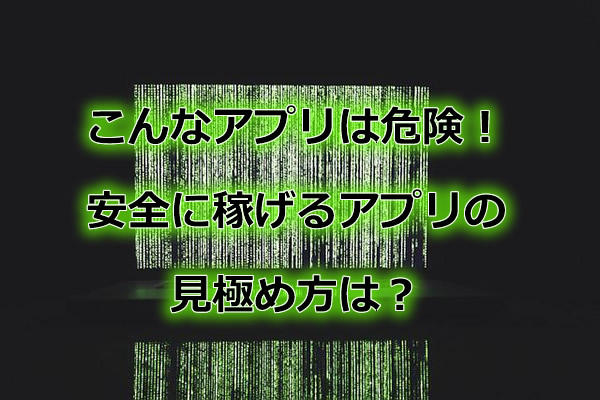こんなアプリは危険!安全に稼げるアプリの見極め方は?