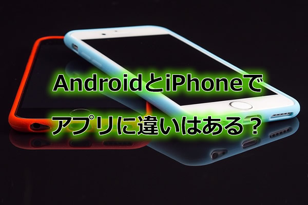 AndroidとiPhoneでアプリに違いはある?