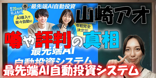 【投資詐欺?】山崎アオ|最先端AI自動投資システムは悪質?嘘や危険という噂や評判の真相を徹底検証!